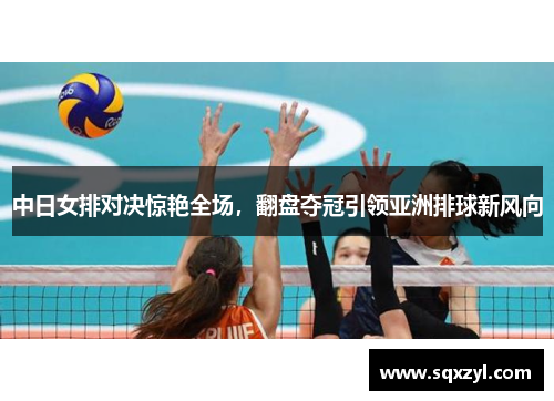 中日女排对决惊艳全场，翻盘夺冠引领亚洲排球新风向